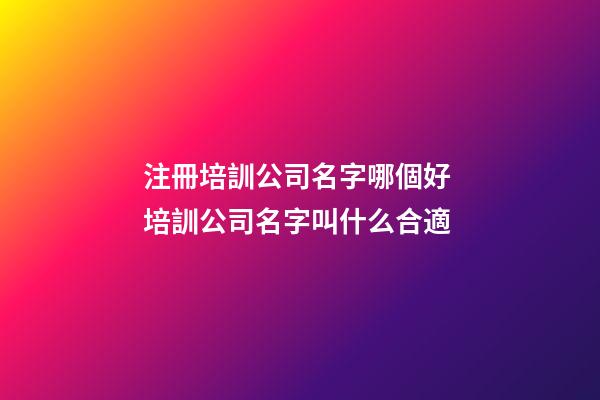 注冊培訓公司名字哪個好 培訓公司名字叫什么合適-第1張-公司起名-玄機派